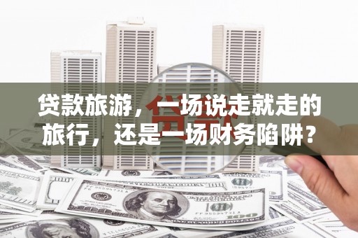 宝山贷款旅游，一场说走就走的旅行，还是一场财务陷阱？