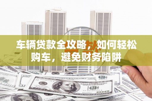 宝山车辆贷款全攻略，如何轻松购车，避免财务陷阱