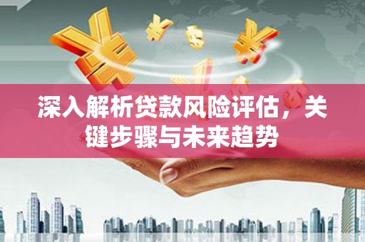 宝山深入解析贷款风险评估，关键步骤与未来趋势