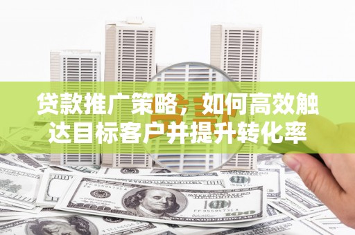 宝山贷款推广策略，如何高效触达目标客户并提升转化率
