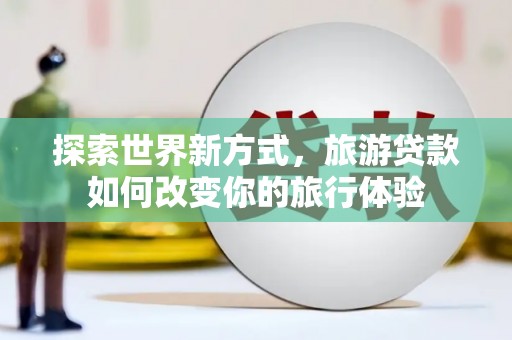 宝山探索世界新方式，旅游贷款如何改变你的旅行体验