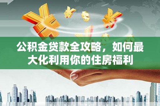 宝山公积金贷款全攻略，如何最大化利用你的住房福利