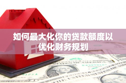 宝山如何最大化你的贷款额度以优化财务规划